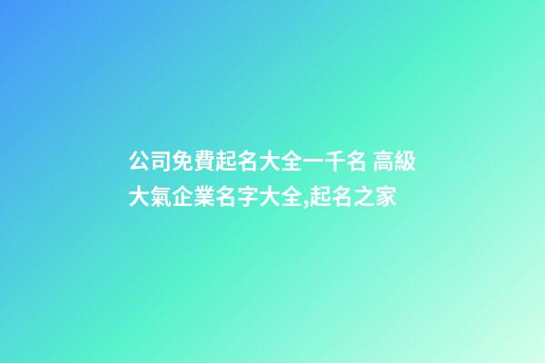 公司免費起名大全一千名 高級大氣企業名字大全,起名之家